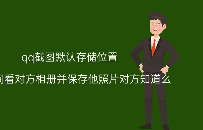 qq截图默认存储位置 QQ空间看对方相册并保存他照片对方知道么？